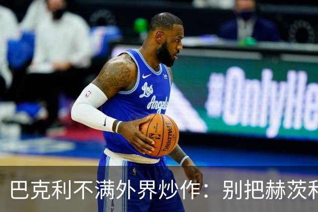 巴克利不满外界炒作：别把赫茨和球队对立起来
