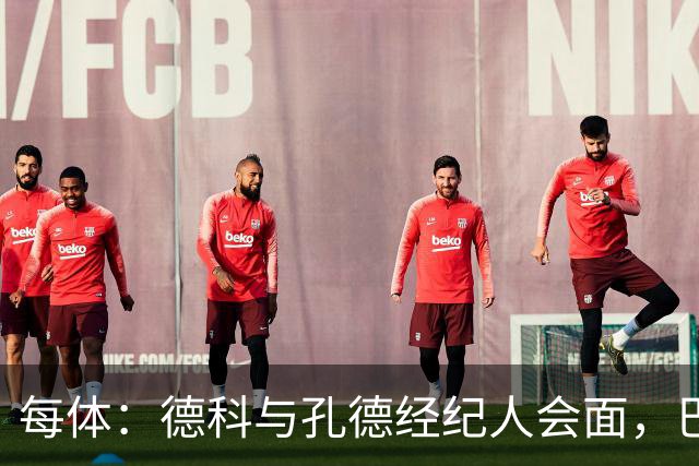 每体：德科与孔德经纪人会面，巴萨不排除听取对其报价