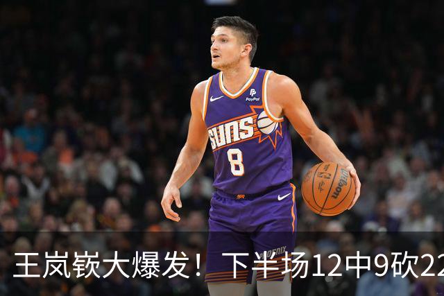 王岚嵚大爆发！下半场12中9砍22分打崩广东防线，年薪550万没白拿