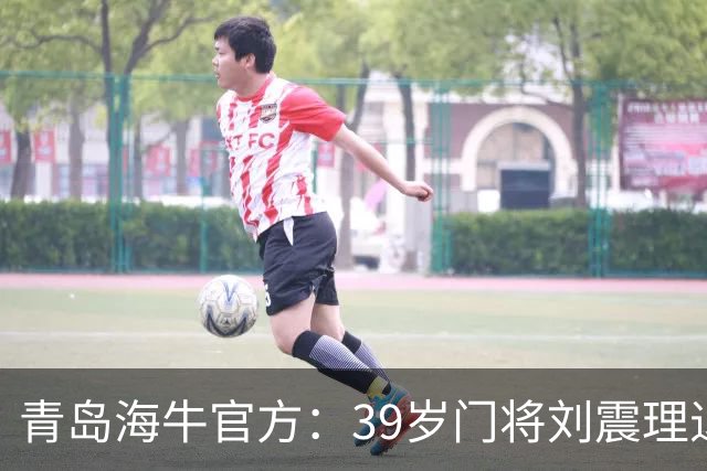 青岛海牛官方：39岁门将刘震理退役