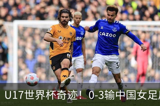 U17世界杯奇迹！0-3输中国女足后，鱼腩大逆袭：靠1个净胜球出线